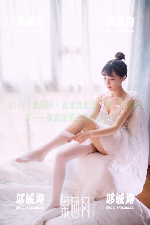 GIRLT果团网 - 松果儿的双人梦，全集来袭——谁能拒绝这样的诱惑呢？