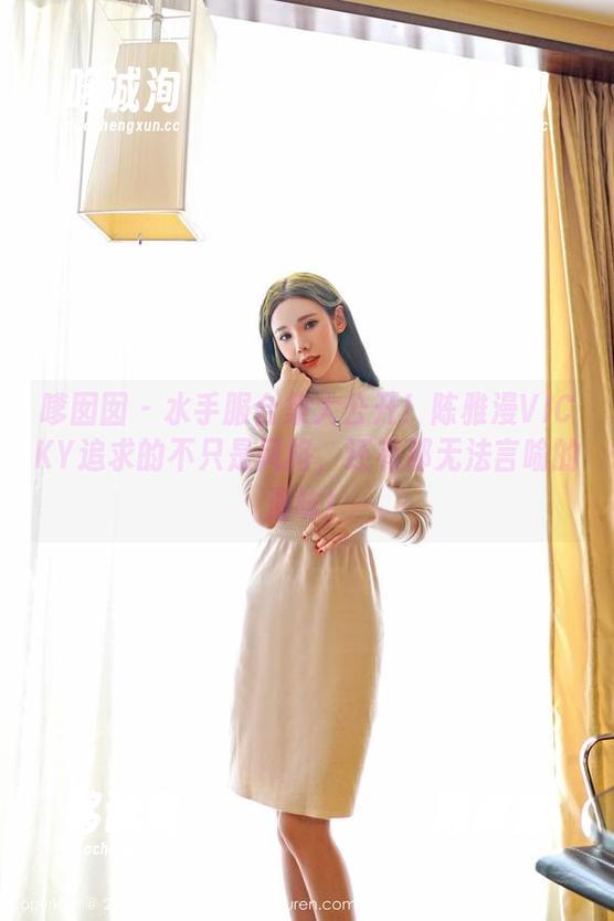 嗲囡囡-陈雅漫VICKY 嗲囡囡 - 水手服合集大公开!陈雅漫VICKY追求的不只是风格,还有那无法言喻的海味!